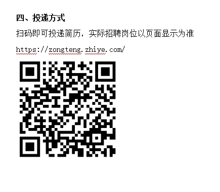 <p>四、投递方式</p> <p>扫码即可投递简历，实际招聘岗位以页面显示为准</p> <p>https://zongteng. zhiye, comi</p>