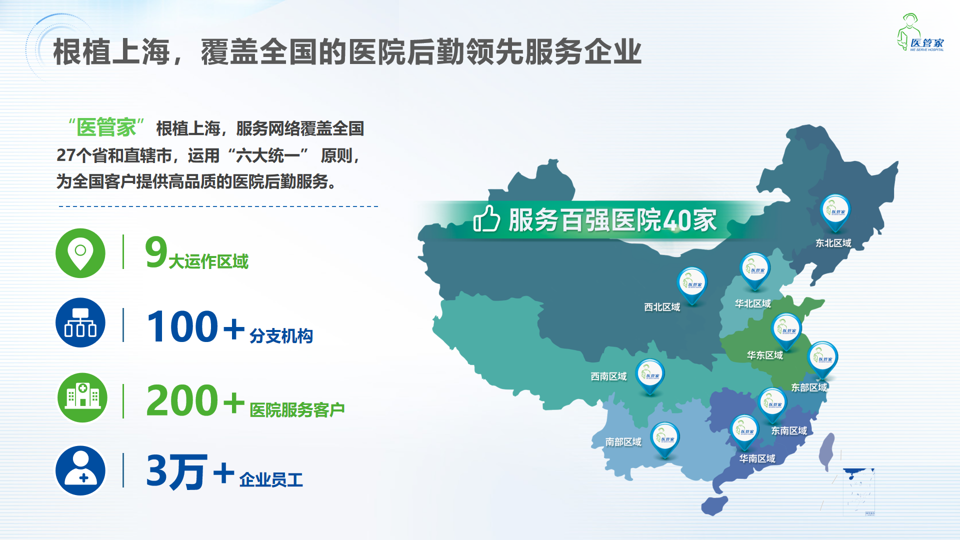 <p>根植上海,覆盖全国的医院后勤领先服务企业医管家</p> <p>"医管家”根植上海,服务网络覆盖全国</p> <p>27个省和直辖市,运用“六大统一”原则,</p> <p>为全国客户提供高品质的医院后勤服务。</p> <p>B 服务百强医院40家PE</p> <p>19东北区域</p> <p>大运作区域</p> <p>西北区域华北区域</p> <p> 100+分支机构</p> <p>华东区域Pr</p> <p>西南区域东部区城</p> <p>同用 200+医院服务客户</p> <p>G东南区城</p> <p>南部区域C</p> <p>华南区域</p> <p> 3万+企业员工丁‘</p>
